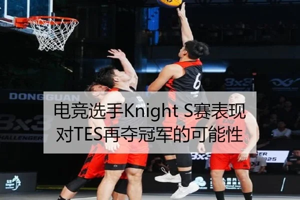 电竞选手Knight S赛表现对TES再夺冠军的可能性
