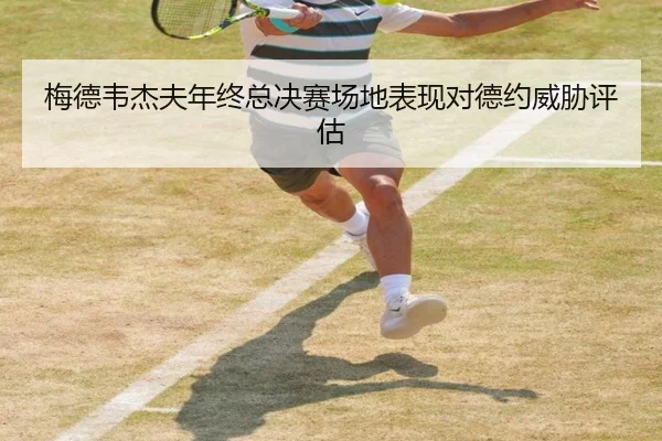 梅德韦杰夫年终总决赛场地表现对德约威胁评估