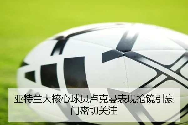 亚特兰大核心球员卢克曼表现抢镜引豪门密切关注